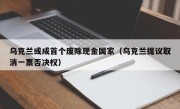 乌克兰或成首个废除现金国家（乌克兰提议取消一票否决权）