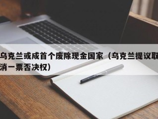 乌克兰或成首个废除现金国家（乌克兰提议取消一票否决权）