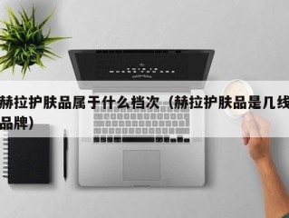 赫拉护肤品属于什么档次（赫拉护肤品是几线品牌）