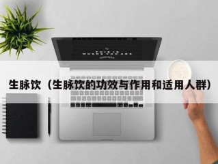 生脉饮（生脉饮的功效与作用和适用人群）