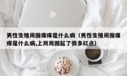 男性生殖周围瘙痒是什么病（男性生殖周围瘙痒是什么病,上阴周围起了很多红点）