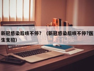 新冠感染后咳不停？（新冠感染后咳不停?医生支招）