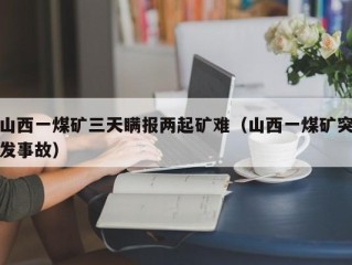 山西一煤矿三天瞒报两起矿难（山西一煤矿突发事故）