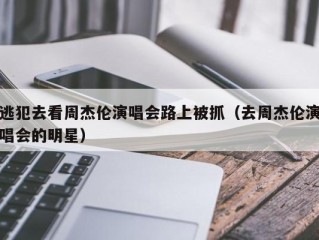 逃犯去看周杰伦演唱会路上被抓（去周杰伦演唱会的明星）