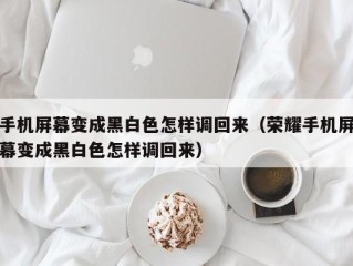 手机屏幕变成黑白色怎样调回来（荣耀手机屏幕变成黑白色怎样调回来）